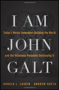 I Am John Galt: Today's Heroic Innovators Building the World and the Villainous Parasites Destroying It