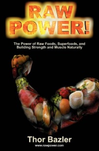 Raw Power! The Power of Raw Foods, Superfoods, and Building Strength and Muscle Naturally (4th Edition, 2011)