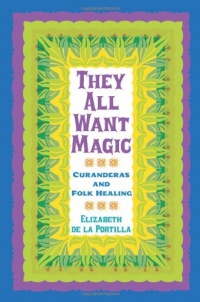 They All Want Magic: Curanderas and Folk Healing (Rio Grande/Rio Bravo:  Borderlands Culture and Traditions)