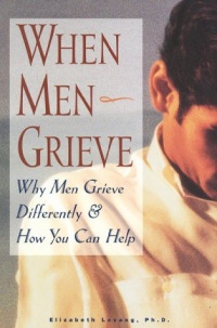 When Men Grieve: Why Men Grieve Differently and How You Can Help