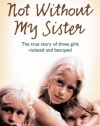 Not Without My Sister: The True Story of Three Girls Violated and Betrayed by Those They Trusted