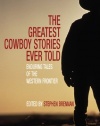 The Greatest Cowboy Stories Ever Told: Enduring Tales of the Western Frontier