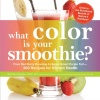 What Color is Your Smoothie?: From Red Berry Roundup to Super Smart Purple Tart--300 Recipes for Vibrant Health