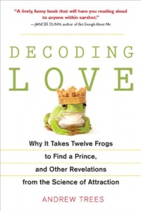 Decoding Love: Why It Takes Twelve Frogs to Find a Prince, and Other Revelations from the Science of Attraction