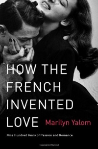 How the French Invented Love: Nine Hundred Years of Passion and Romance