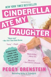 Cinderella Ate My Daughter: Dispatches from the Front Lines of the New Girlie-Girl Culture