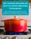 162 Indoor Enameled Dutch Oven Recipes Cookbook: How to Make Delicious Meals in Your Home with an Enameled Dutch Oven for Breakfast, Soup, Dinner, Dessert and More!