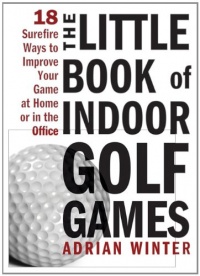 The Little Book of Indoor Golf Games: 18 Sure-fire Ways to Improve Your Game at Home or in the Office