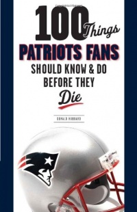 100 Things Patriots Fans Should Know & Do Before They Die (100 Things...Fans Should Know)