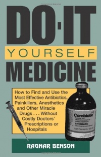 Do-It-Yourself Medicine: How to Find and Use the Most Effective Antibiotics, Painkillers, Anesthetics and Other Miracle Drugs... Without Costly Doctors' Prescriptions or Hospitals