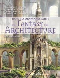 How to Draw and Paint Fantasy Architecture: From Ancient Citadels and Gothic Castles to Subterranean Palaces and Floating Fortresses