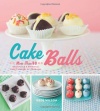 Cake Balls: More Than 60 Delectable and Whimsical Sweet Spheres of Goodness