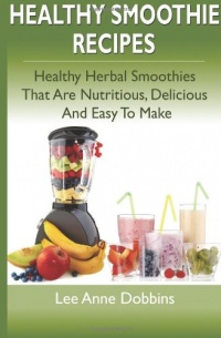 Healthy Smoothie Recipes: Healthy Herbal Smoothies That Are Nutritious, Delicious and Easy to Make