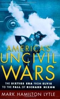 America's Uncivil Wars: The Sixties Era from Elvis to the Fall of Richard Nixon