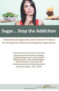 Sugar...Stop the Addiction: A Biochemical Explanation and Treatment Protocol for Healing from Refined Carbohydrate