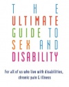 The Ultimate Guide to Sex and Disability: For All of Us Who Live with Disabilities, Chronic Pain, and Illness