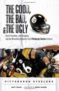 The Good, the Bad & the Ugly Pittsburgh Steelers: Heart-pounding, Jaw-dropping, and Gut-wrenching Moments from Pittsburgh Steelers History