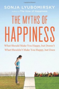 The Myths of Happiness: What Should Make You Happy, but Doesn't, What Shouldn't Make You Happy, but Does