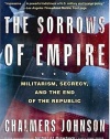 The Sorrows of Empire: Militarism, Secrecy, and the End of the Republic (The American Empire Project)