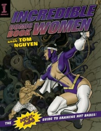 Incredible Comic Book Women with Tom Nguyen: The Kick-Ass Guide to Drawing Hot Babes!