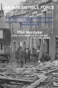 An Irresistible Force: Lieutenant Colonel Ben Vandervoort and the 2nd Battalion, 505th Parachute Infantry in World War II