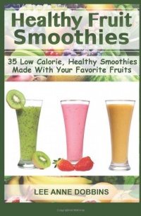 Healthy Fruit Smoothies: 35 Low Calorie, Healthy Smoothies Made With Your Favorite Fruits