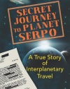 Secret Journey to Planet Serpo: A True Story of Interplanetary Travel