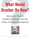 What Would Drucker Do Now?: Solutions to Today’s Toughest Challenges from the Father of Modern Management