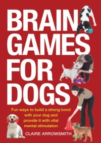 Brain Games for Dogs: Fun Ways to Build a Strong Bond with Your Dog and Provide It with Vital Mental Stimulation