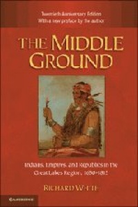 The Middle Ground: Indians, Empires, and Republics in the Great Lakes Region, 1650-1815 (Studies in North American Indian History)