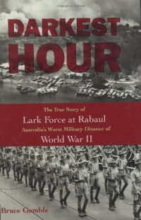 Darkest Hour: The True Story of Lark Force at Rabaul - Australia's Worst Military Disaster of World War II