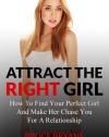 Attract The Right Girl: How To Find Your Perfect Girl And Make Her Chase You For A Relationship