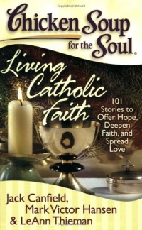 Chicken Soup for the Soul: Living Catholic Faith: 101 Stories to Offer Hope, Deepen Faith, and Spread Love (Chicken Soup for the Soul (Quality Paper))