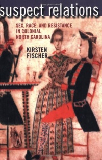 Suspect Relations: Sex, Race, and Resistance in Colonial North Carolina