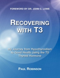 Recovering with T3: My Journey from Hypothyroidism to Good Health Using the T3 Thyroid Hormone