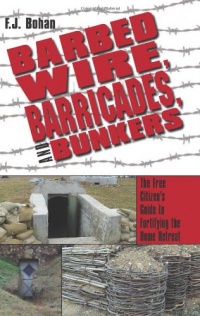 Barbed Wire, Barricades, and Bunkers: The Free Citizen's Guide to Fortifying the Home Retreat