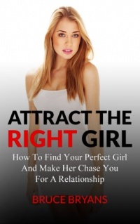 Attract The Right Girl: How To Find Your Perfect Girl And Make Her Chase You For A Relationship