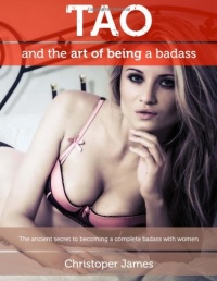 Tao and the Art of Being a Badass: The ancient secret to becoming a complete badass with women